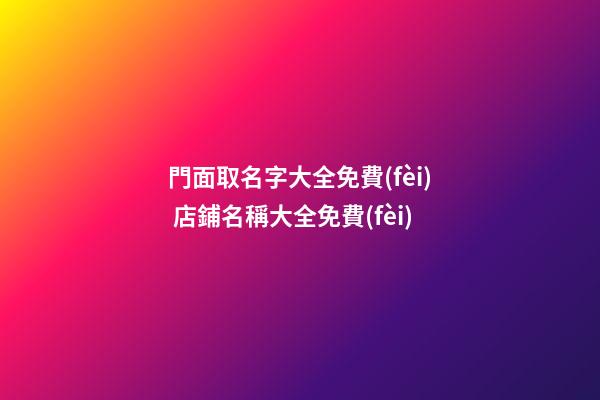 門面取名字大全免費(fèi) 店鋪名稱大全免費(fèi)